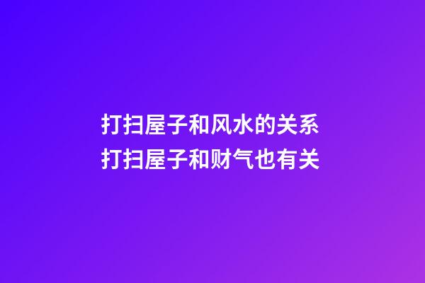 打扫屋子和风水的关系 打扫屋子和财气也有关